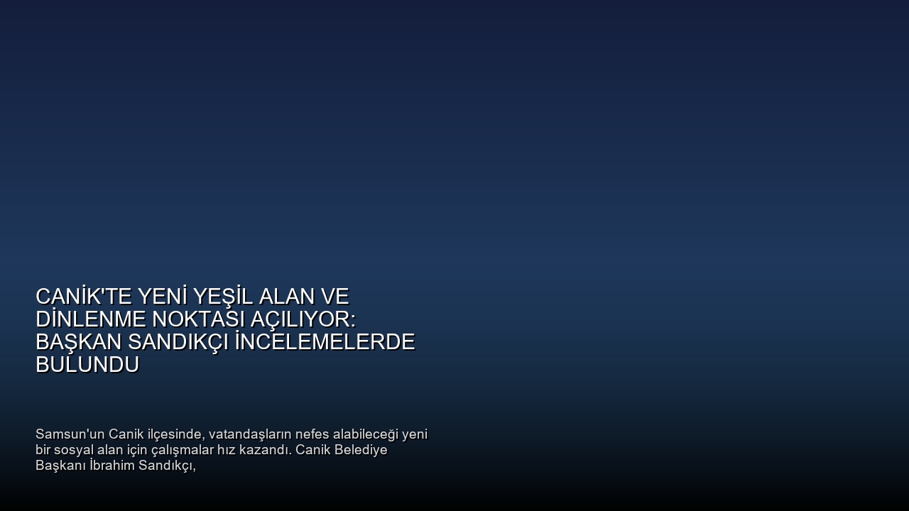 Canik’te Yeni Yeşil Alan ve Dinlenme Noktası Açılıyor: Başkan Sandıkçı İncelemelerde Bulundu